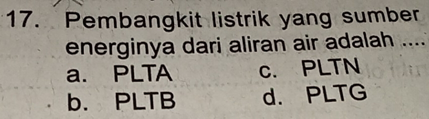 Pembangkit listrik yang sumber
energinya dari aliran air adalah .....
a. PLTA c. PLTN
b. PLTB d. PLTG