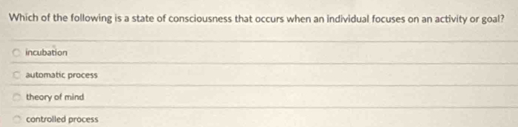 Which of the following is a state of consciousness that occurs when an individual focuses on an activity or goal?
incubation
automatic process
theory of mind
controlled process