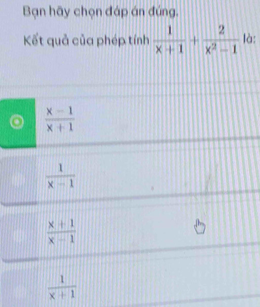 Bạn hãy chọn đáp án đúng.
Kết quả của phép tính  1/x+1 + 2/x^2-1  là:
 (x-1)/x+1 
 1/x-1 
 (x+1)/x-1 
 1/x+1 