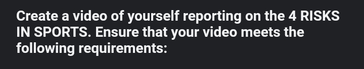 Create a video of yourself reporting on the 4 RISKS 
IN SPORTS. Ensure that your video meets the 
following requirements: