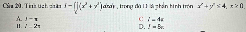 Tính tích phân I=∈t ∈tlimits _D(x^2+y^2)dxdy , trong đó D là phần hình tròn x^2+y^2≤ 4, x≥ 0.
A. I=π C. I=4π
B. I=2π D. I=8π