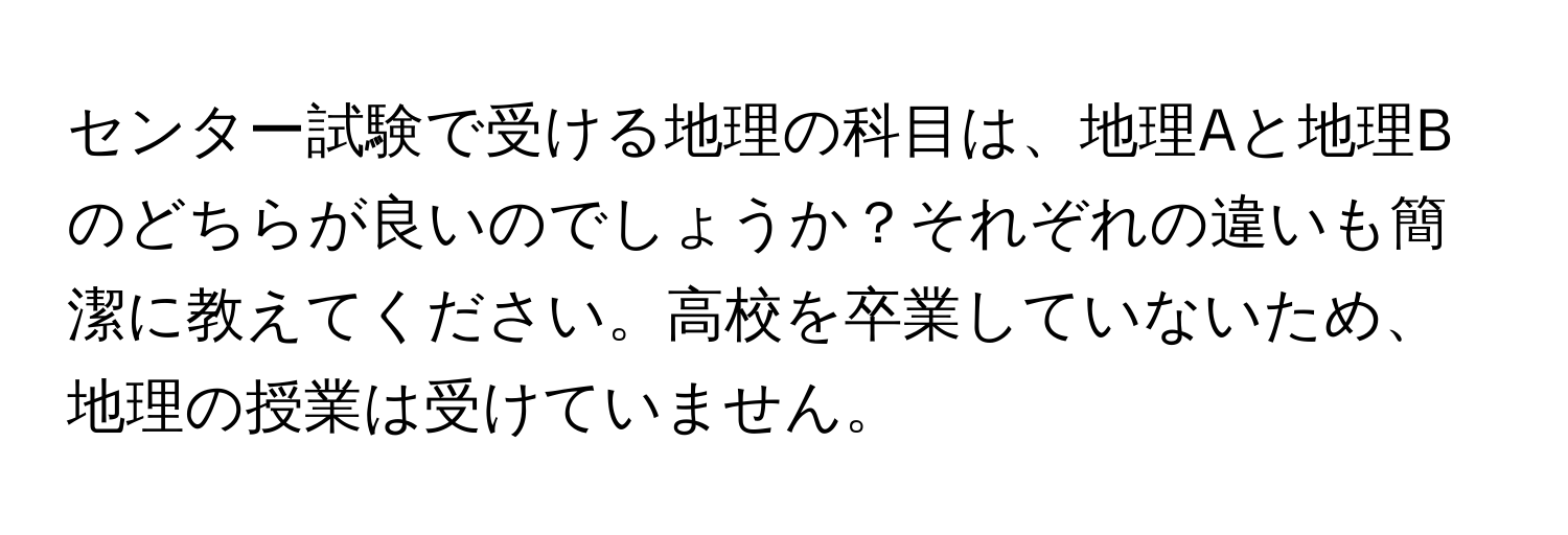 センター試験で受ける地理の科目は、地理Aと地理Bのどちらが良いのでしょうか？それぞれの違いも簡潔に教えてください。高校を卒業していないため、地理の授業は受けていません。