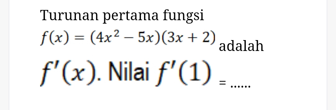 Turunan pertama fungsi
f(x)=(4x^2-5x)(3x+2) adalah
f'(x) Nilai f'(1)= _