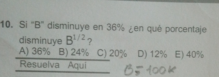 Si “ B ” disminuye en 36% ¿en qué porcentaje
disminuye B^(1/2) ?
A) 36% B) 24% C) 20% D) 12% E) 40%
Resuelva Aquí