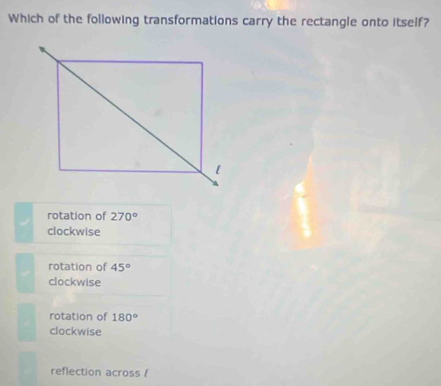 Which of the following transformations carry the rectangle onto itself?
rotation of 270°
clockwise
rotation of 45°
clockwise
rotation of 180°
clockwise
reflection across (