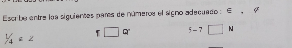 Escribe entre los siguientes pares de números el signo adecuado : ∈ , ∉
1/4∉ Z
1 □ Q'
5-7□ N