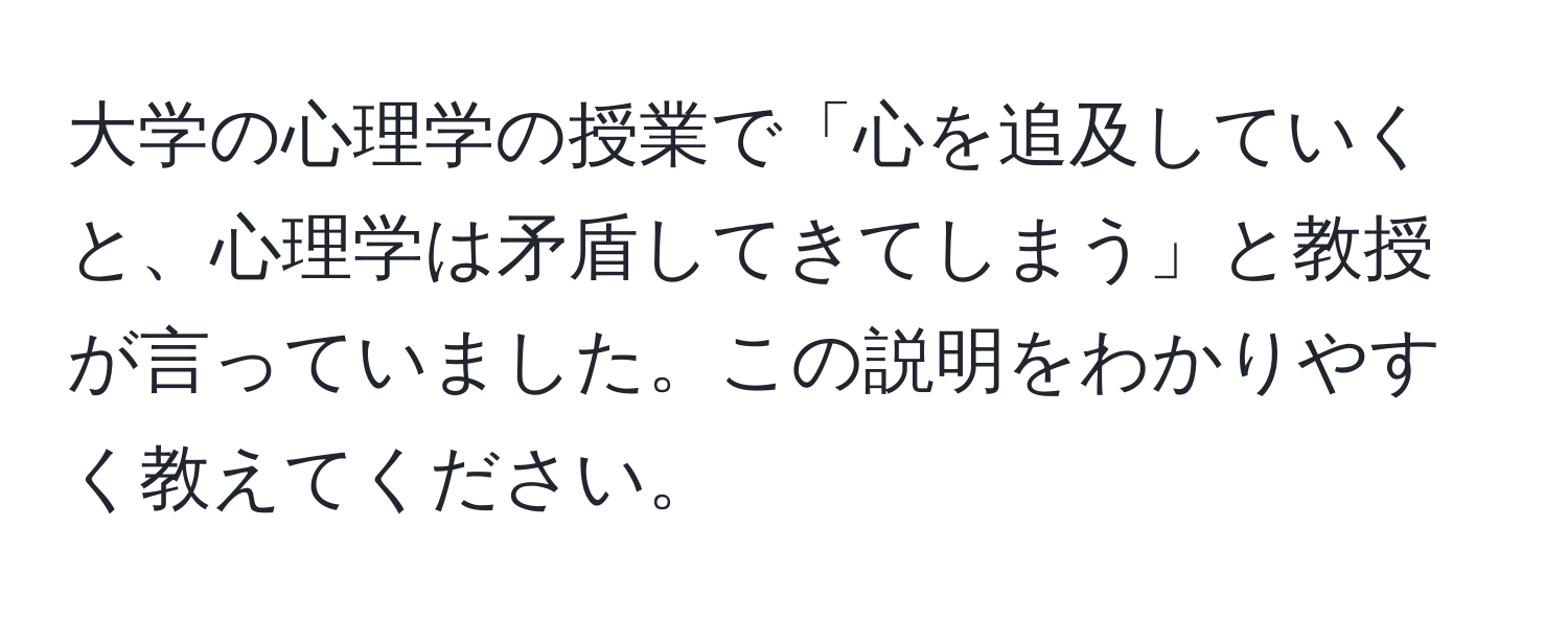 大学の心理学の授業で「心を追及していくと、心理学は矛盾してきてしまう」と教授が言っていました。この説明をわかりやすく教えてください。