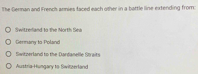 The German and French armies faced each other in a battle line extending from:
Switzerland to the North Sea
Germany to Poland
Switzerland to the Dardanelle Straits
Austria-Hungary to Switzerland