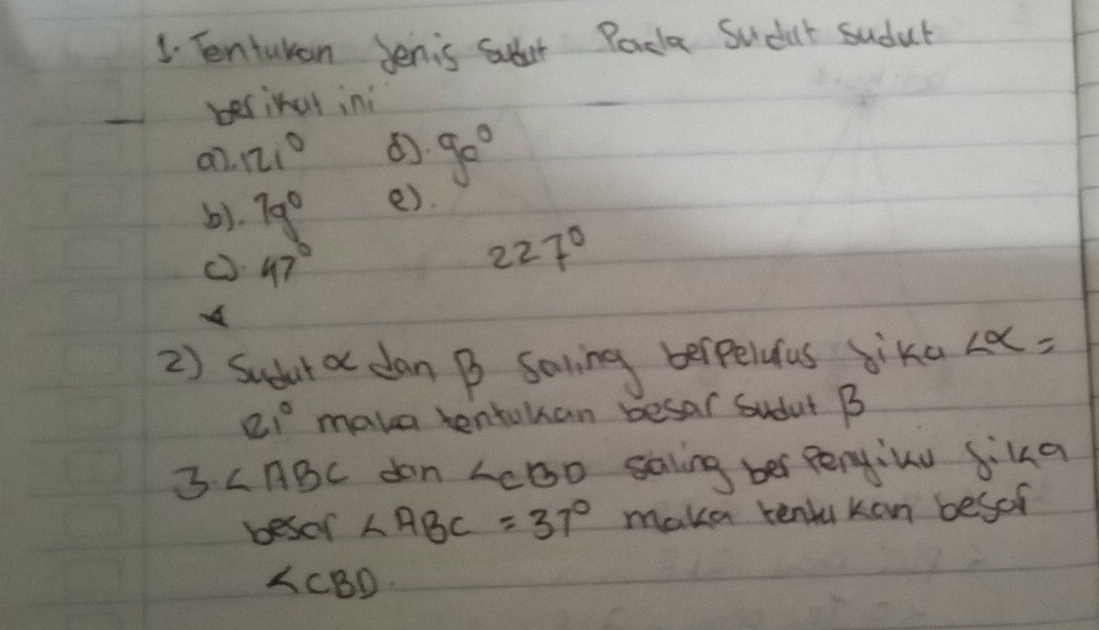 Tenturan Jenis subat Parca Sudat sudut 
berinut ini 
a7. 121° 90°
b). 7g° e). 
( 47°
227°
A 
2) Sudut a dan B Soling berpelufus bika ∠ alpha =
121° maka tentokan besar sudut B
3· ∠ ABC dan LcB0 saling ber Pengiuu Sika 
besor ∠ ABC=37° make tenlu kon begof 
LCBD