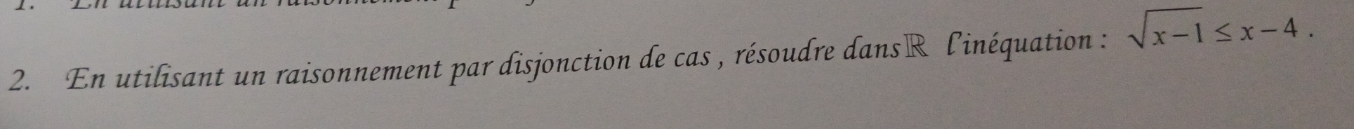 En utilisant un raisonnement par disjonction de cas , résoudre dansR l'inéquation : sqrt(x-1)≤ x-4.