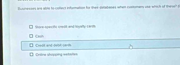 Businesses are able to collect information for their databases when customers use which of these? (
Store-specific credit and loyalty cards
Cash
Credit and debit cards
Online shopping websites