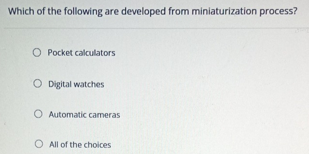 Which of the following are developed from miniaturization process?
Pocket calculators
Digital watches
Automatic cameras
All of the choices