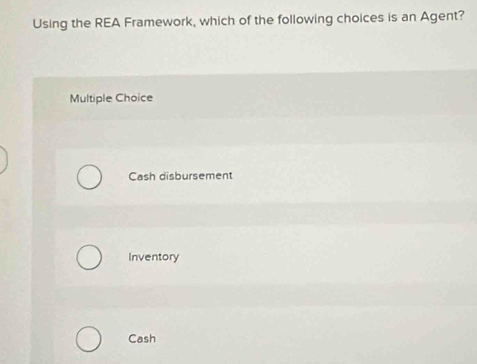 Using the REA Framework, which of the following choices is an Agent?
Multiple Choice
Cash disbursement
Inventory
Cash