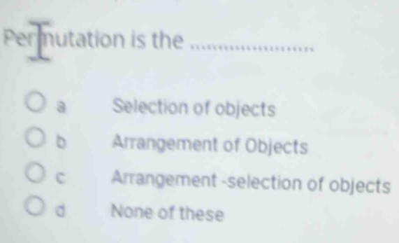 Per mutation is the_
a Selection of objects
b Arrangement of Objects
c Arrangement-selection of objects
d None of these