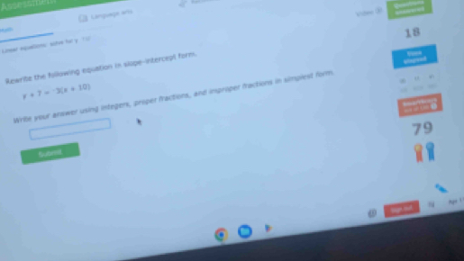 Language arts 
Vtee ③ 
18 
Linear equallions: sitve har y 10
Rewrite the following equation in slape-intercept form.
y=7-3(x+10)
Write your answer using integers, proper fractions, and improper fractions in simplest form eegrest 
= un 1 m
79
Suar 
rt