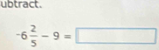 ubtract.
-6 2/5 -9=□