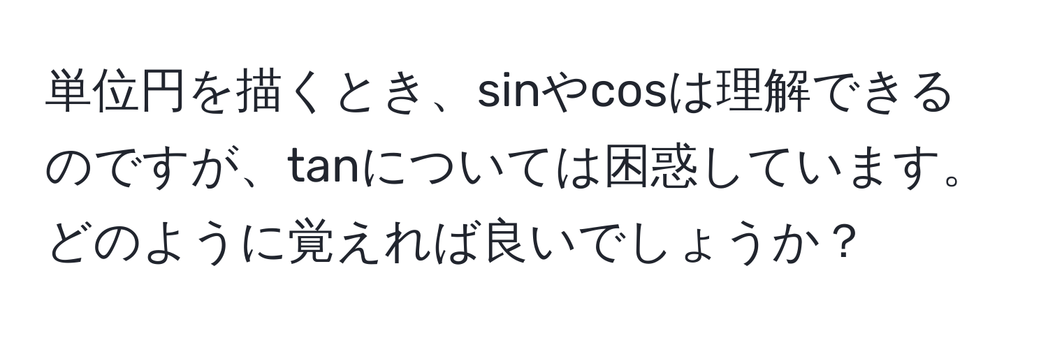 単位円を描くとき、sinやcosは理解できるのですが、tanについては困惑しています。どのように覚えれば良いでしょうか？