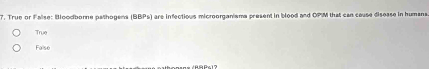 True or False: Bloodborne pathogens (BBPs) are infectious microorganisms present in blood and OPIM that can cause disease in humans
True
False
A e pathogons (RBR e ) 2