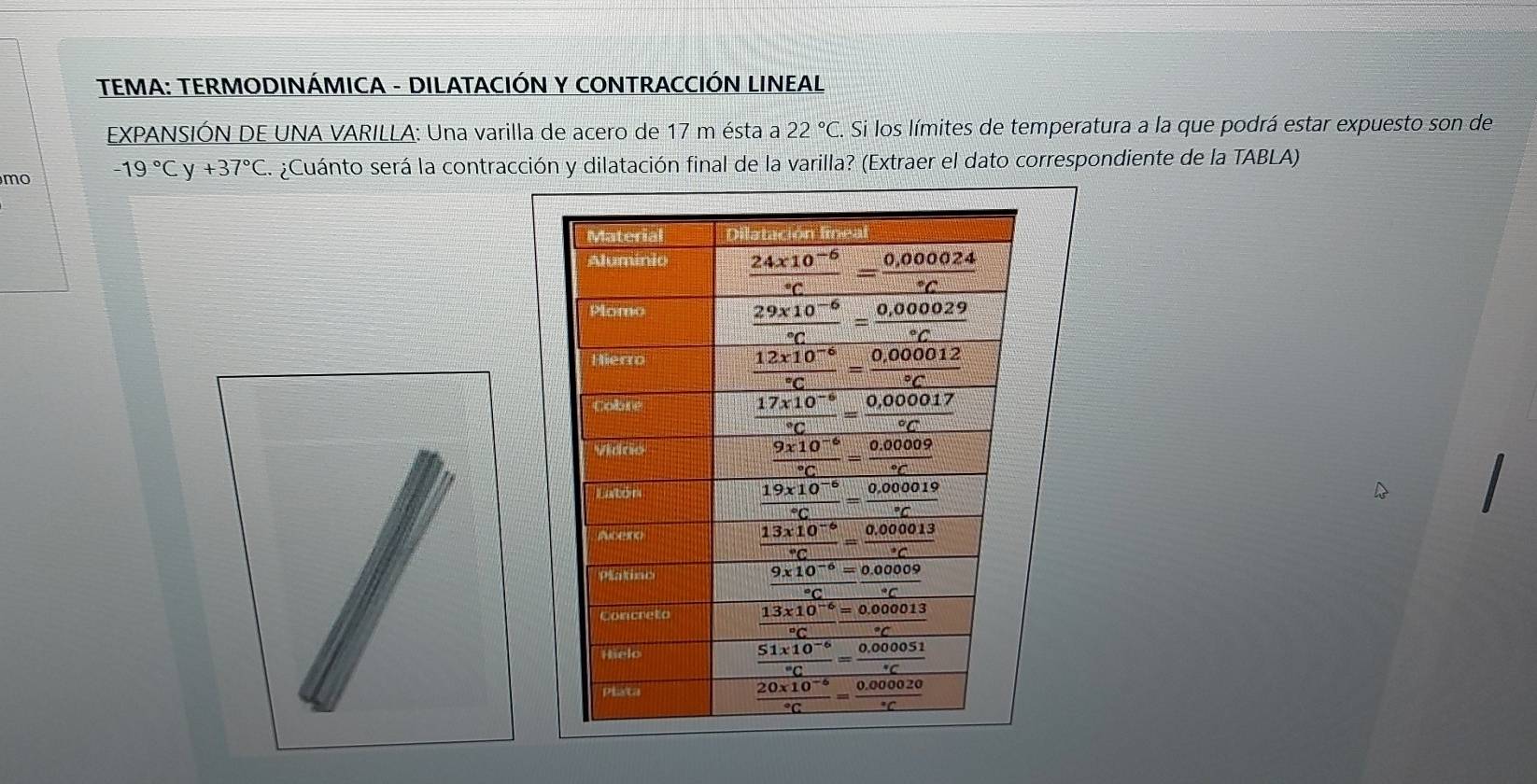 TEMA: TERMODINÁMICA - DILATACIÓN Y CONTRACCIÓN LINEAL
EXPANSIÓN DE UNA VARILLA: Una varilla de acero de 17 m ésta a 22°C F. Si los límites de temperatura a la que podrá estar expuesto son de
mo · 19°Cy+37°C. ¿Cuánto será la contracción y dilatación final de la varilla? (Extraer el dato correspondiente de la TABLA)