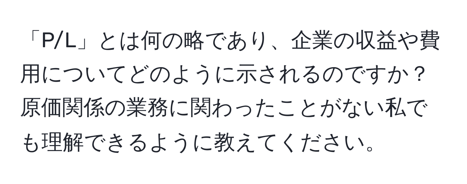 「P/L」とは何の略であり、企業の収益や費用についてどのように示されるのですか？原価関係の業務に関わったことがない私でも理解できるように教えてください。