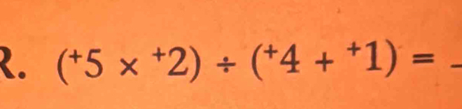 (^+5*^(+2)/ (^+4+^+1)=) _