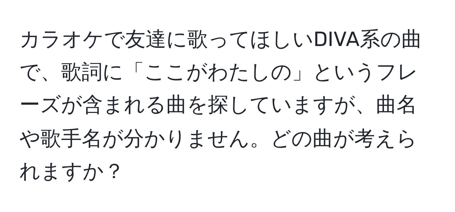 カラオケで友達に歌ってほしいDIVA系の曲で、歌詞に「ここがわたしの」というフレーズが含まれる曲を探していますが、曲名や歌手名が分かりません。どの曲が考えられますか？