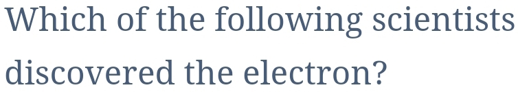 Which of the following scientists 
discovered the electron?