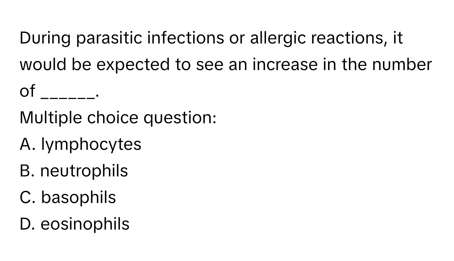 During parasitic infections or allergic reactions, it would be expected to see an increase in the number of ______. 
Multiple choice question:
A. lymphocytes
B. neutrophils
C. basophils
D. eosinophils