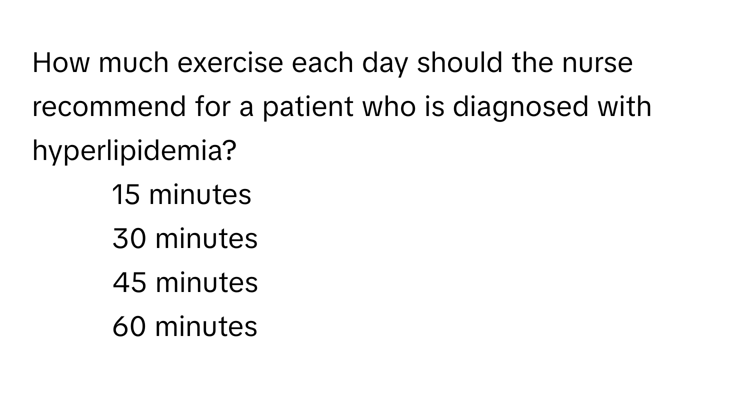 How much exercise each day should the nurse recommend for a patient who is diagnosed with hyperlipidemia?

1) 15 minutes 
2) 30 minutes 
3) 45 minutes 
4) 60 minutes