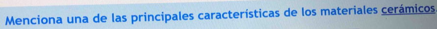 Menciona una de las principales características de los materiales cerámicos