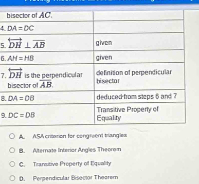 7 
8. 
9.
A. ASA criterion for congruent triangles
B. Alternate Interior Angles Theorem
C. Transitive Property of Equality
D. Perpendicular Bisector Theorem