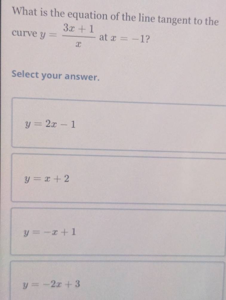 What is the equation of the line tangent to the
curve y= (3x+1)/x  at x=-1 ?
Select your answer.
y=2x-1
y=x+2
y=-x+1
y=-2x+3