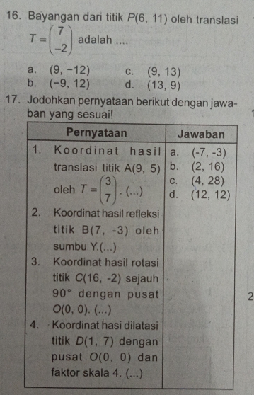 Bayangan dari titik P(6,11) oleh translasi
T=beginpmatrix 7 -2endpmatrix adalah ....
a. (9,-12) C. (9,13)
b. (-9,12) d. (13,9)
17. Jodohkan pernyataan berikut dengan jawa-
2