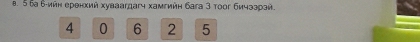 5 ба 6 -ийн еренхий хуваагдагч хамгийη бага 3 тоог бичззрзй.
4 0 6 2 5
