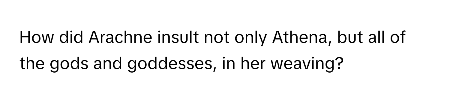 How did Arachne insult not only Athena, but all of the gods and goddesses, in her weaving?