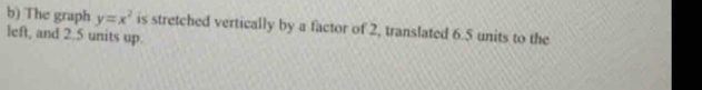 The graph y=x^2 is stretched vertically by a factor of 2, translated 6.5 units to the 
left, and 2.5 units up.