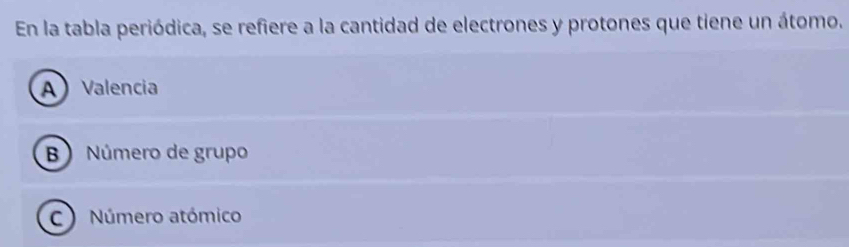 En la tabla periódica, se refiere a la cantidad de electrones y protones que tiene un átomo.
A Valencia
B) Número de grupo
C Número atómico