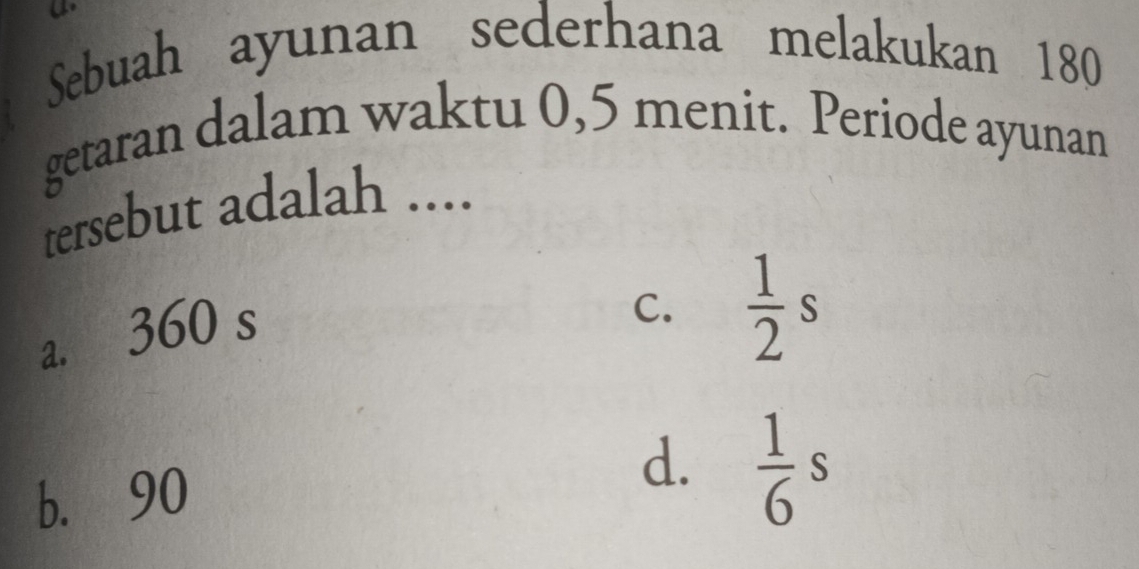 Sebuah ayunan sederhana melakukan 180
getaran dalam waktu 0, 5 menit. Periode ayunan
tersebut adalah ....
a. 360 s
C.  1/2 s
b. 90
d.  1/6 s