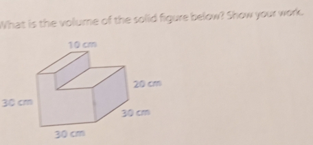 What is the volume of the solid figure below? Show your work.
30 cm