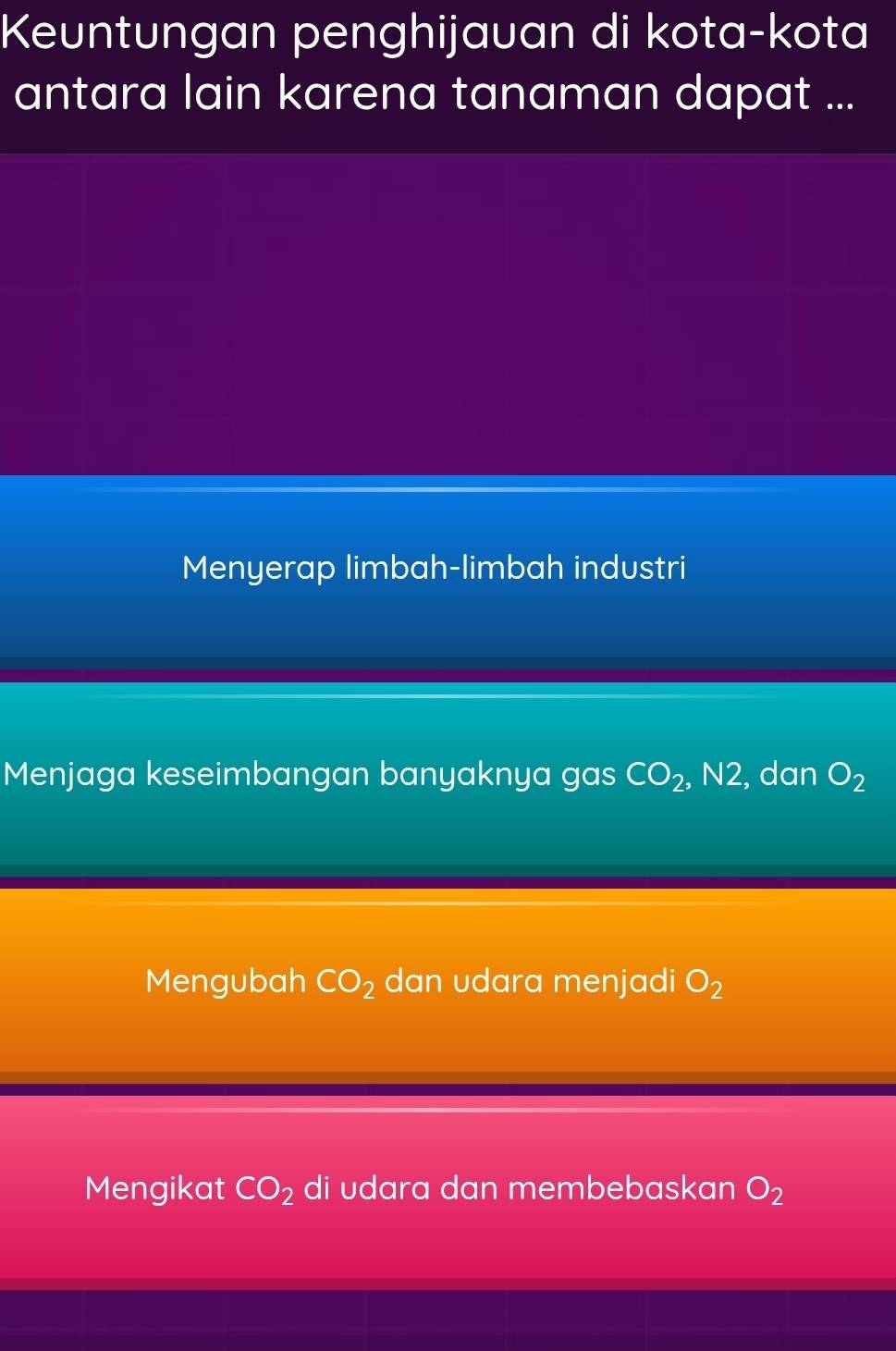 Keuntungan penghijauan di kota-kota
antara lain karena tanaman dapat ...
Menyerap limbah-limbah industri
Menjaga keseimbangan banyaknya gas CO_2, N2 , dan O_2
Mengubah CO_2 dan udara menjadi O_2
Mengikat CO_2 di udara dan membebaskan O_2