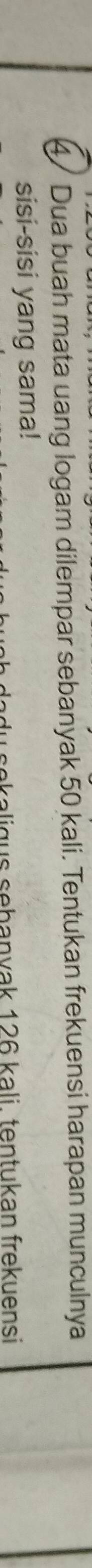 4/ Dua buah mata uang logam dilempar sebanyak 50 kali. Tentukan frekuensi harapan munculnya 
sisi-sisi yang sama! 
du sekaligus sebanvak 126 kali. tentukan frekuensi