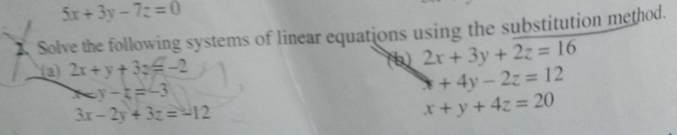 5x+3y-7z=0
1. Solve the following systems of linear equations using the substitution method. 
(a) 2x+y+3z=-2
(b) 2x+3y+2z=16 < <tex>y-z=-3
x+4y-2z=12
3x-2y+3z=-12
x+y+4z=20