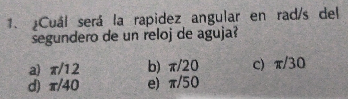 ¿Cuál será la rapidez angular en rad/s del
segundero de un reloj de aguja?
a) π/12 b) π/20
c) π/30
d) π/40 e) π/50