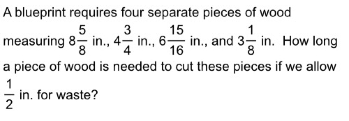 A blueprint requires four separate pieces of wood 
measuring 8 5/8  in., 4frac 34^(in . 6frac 15)16ir., and 3 1/8  in. How long 
a piece of wood is needed to cut these pieces if we allow
 1/2  in. for waste?