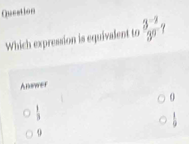 Question
Which expression is equivalent to  (3^(-2))/3^0 
Answer
0
 1/|3 
 1/9 
9