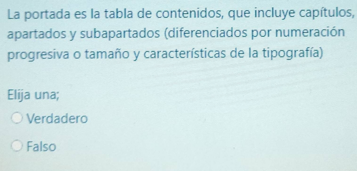 La portada es la tabla de contenidos, que incluye capítulos,
apartados y subapartados (diferenciados por numeración
progresiva o tamaño y características de la tipografía)
Elija una;
Verdadero
Falso