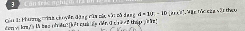 Cản trác ngnệm ta un 
Câu 1: Phương trình chuyển động của các vật có dạng d=10t-10 0 km, h) . Vận tốc của vật theo 
đơn vị km/h là bao nhiêu?(kết quả lấy đến 0 chữ số thập phân)