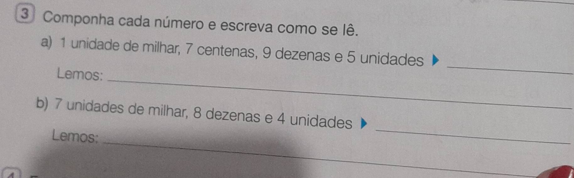 Componha cada número e escreva como se lê. 
_ 
a) 1 unidade de milhar, 7 centenas, 9 dezenas e 5 unidades 
_ 
Lemos: 
_ 
b) 7 unidades de milhar, 8 dezenas e 4 unidades 
_ 
Lemos: