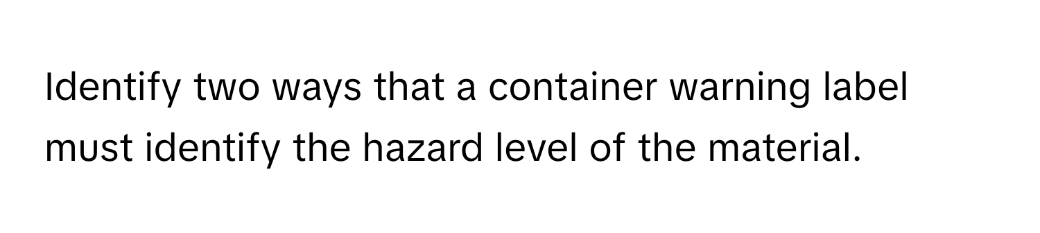 Identify two ways that a container warning label must identify the hazard level of the material.