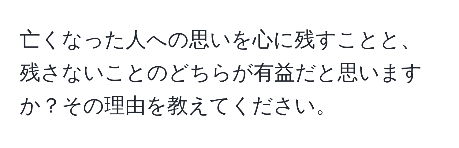 亡くなった人への思いを心に残すことと、残さないことのどちらが有益だと思いますか？その理由を教えてください。